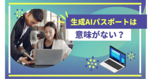 生成AIパスポートは意味がない？徹底調査してわかった本当の価値