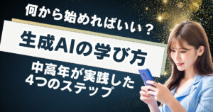 生成AIの学び方、何から始めればいい？中高年が実践した4つのステップ