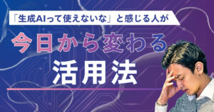 「生成AIって使えないな」と感じる人が今日から変わる5つの突破口