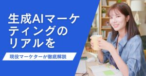 生成AIマーケティングのリアルを現役マーケターが徹底解説